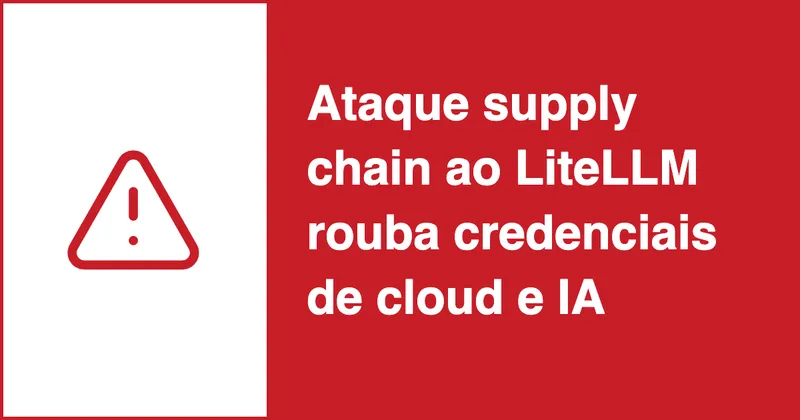 Ataque supply chain ao LiteLLM rouba credenciais de cloud e IA