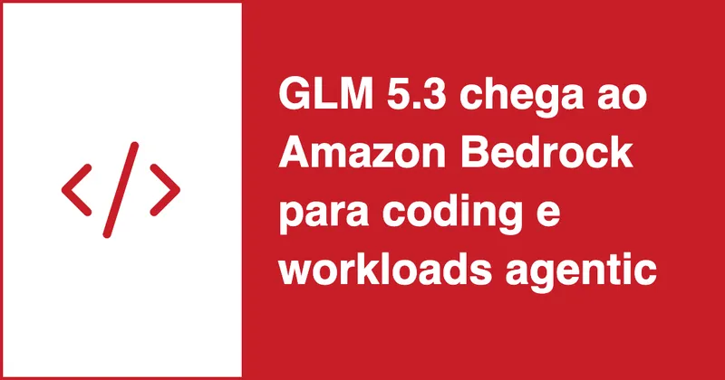 GLM 5.3 chega ao Amazon Bedrock para coding e workloads agentic
