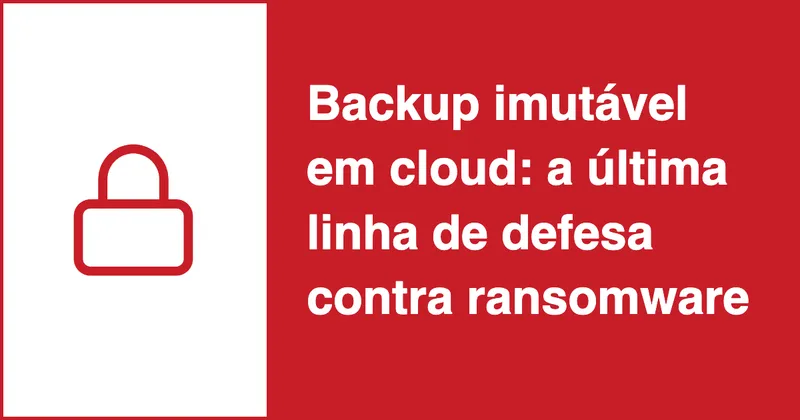 Backup imutável em cloud: a última linha de defesa contra ransomware